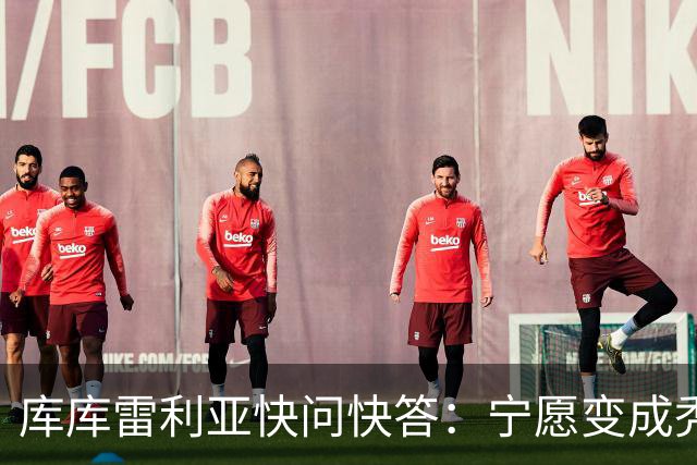 库库雷利亚快问快答：宁愿变成秃头，也不愿在胸前纹巴萨队徽