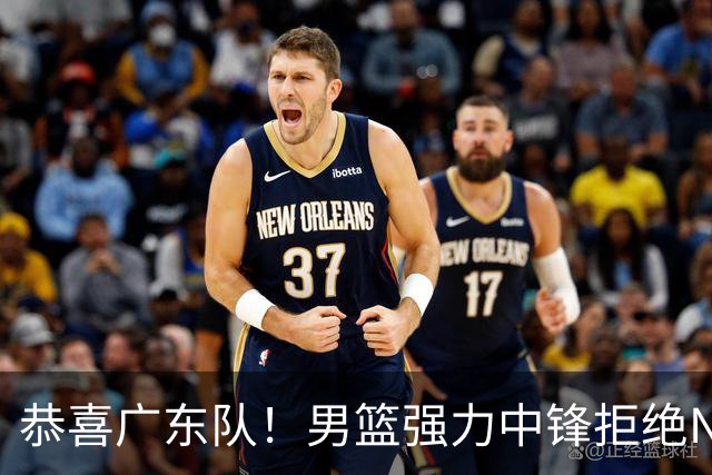 恭喜广东队！男篮强力中锋拒绝NBA合同，朱芳雨迎来重大利好！