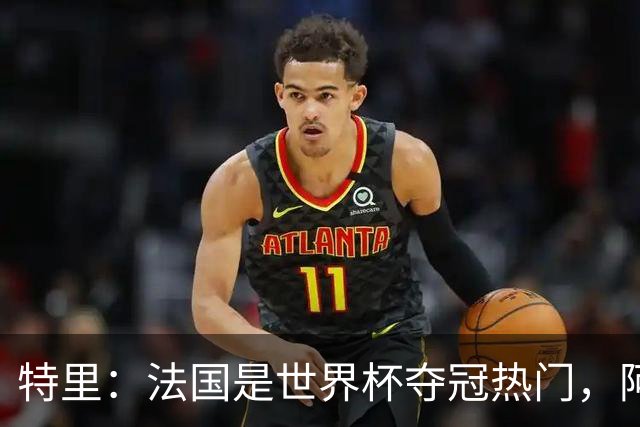 特里：法国是世界杯夺冠热门，阿根廷给我印象很深刻